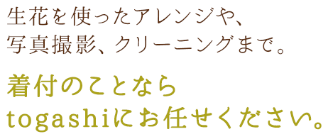 生花を使ったアレンジや、写真撮影、クリーニングまで。着付のことならtogashiにお任せください。