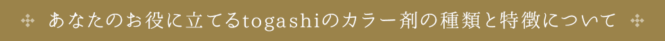 あなたのお役に立てるtogashiのカラー剤の種類と特徴について