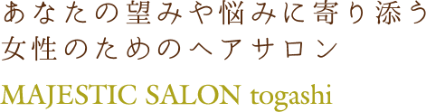 あなたの望みや悩みに寄り添う女性のためのヘアサロン MAJESTIC SALON togashi