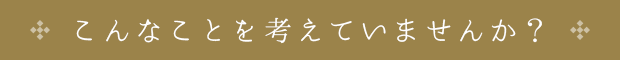 こんなことを考えていませんか？