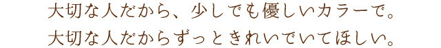 大切な人だから、少しでも優しいカラーで。大切な人だからずっときれいでいてほしい。
